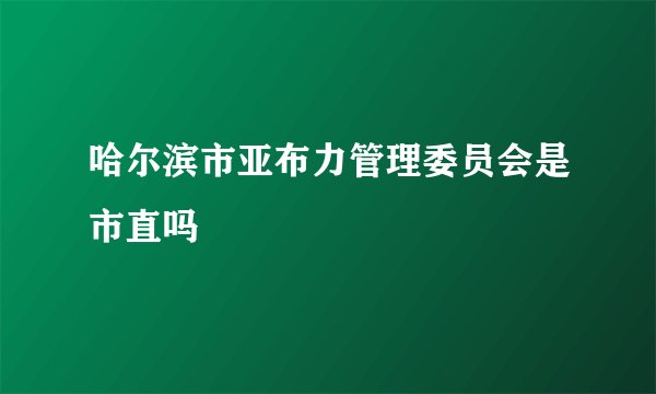 哈尔滨市亚布力管理委员会是市直吗