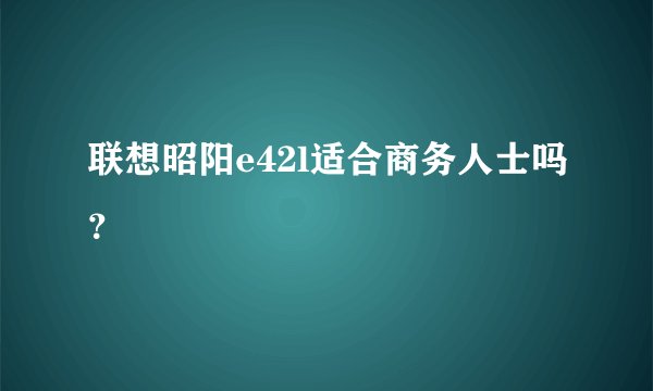 联想昭阳e42l适合商务人士吗？