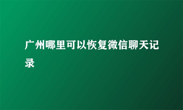 广州哪里可以恢复微信聊天记录