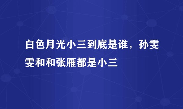 白色月光小三到底是谁，孙雯雯和和张雁都是小三