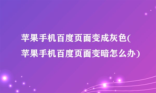 苹果手机百度页面变成灰色(苹果手机百度页面变暗怎么办)