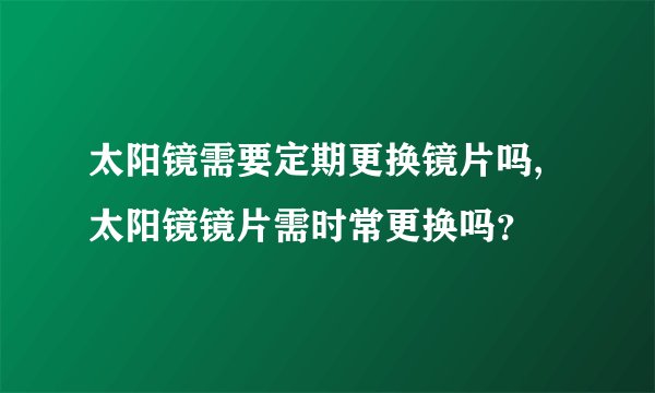 太阳镜需要定期更换镜片吗,太阳镜镜片需时常更换吗？