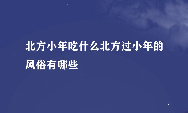 北方小年吃什么北方过小年的风俗有哪些