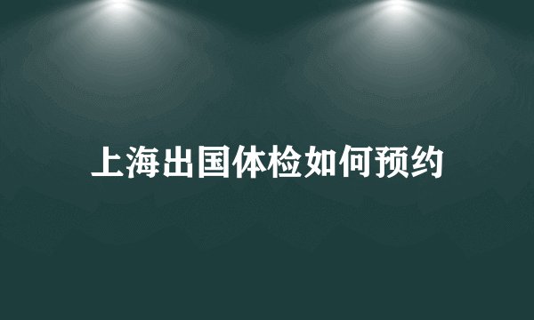 上海出国体检如何预约