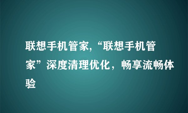 联想手机管家,“联想手机管家”深度清理优化，畅享流畅体验
