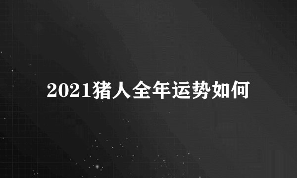 2021猪人全年运势如何