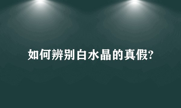如何辨别白水晶的真假?