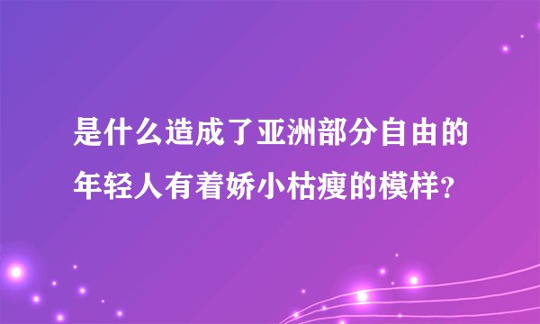 是什么造成了亚洲部分自由的年轻人有着娇小枯瘦的模样？