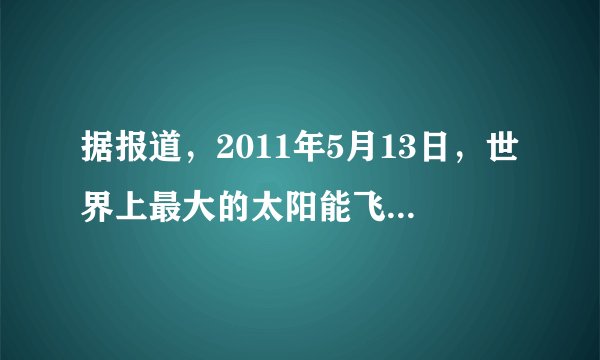 据报道，2011年5月13日，世界上最大的太阳能飞机首次实现跨国飞行，它长达63.4m的机翼上覆盖着太阳能电池