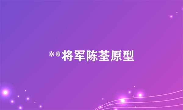 **将军陈荃原型