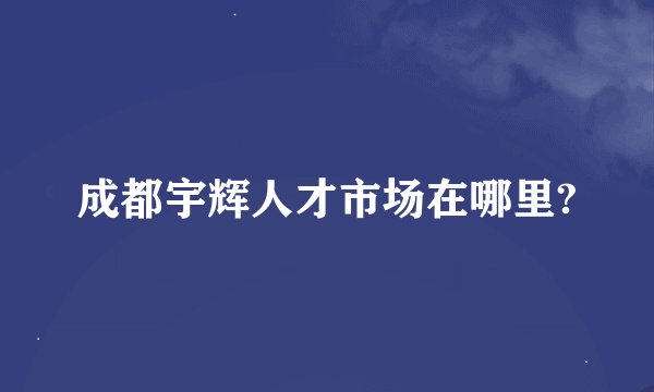 成都宇辉人才市场在哪里?
