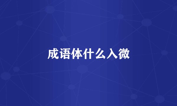 成语体什么入微