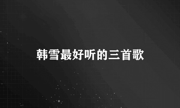 韩雪最好听的三首歌