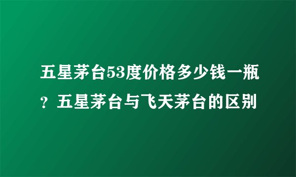 五星茅台53度价格多少钱一瓶？五星茅台与飞天茅台的区别