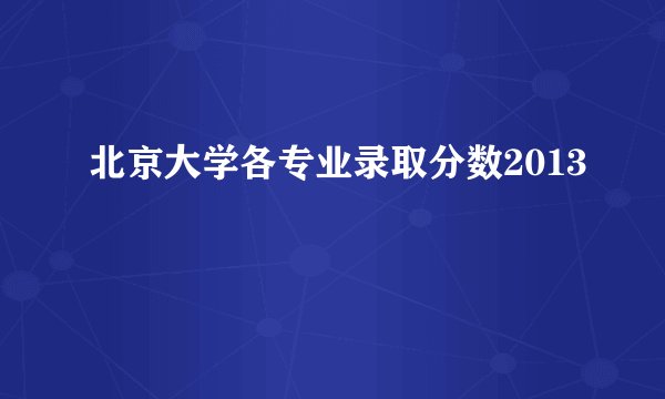 北京大学各专业录取分数2013