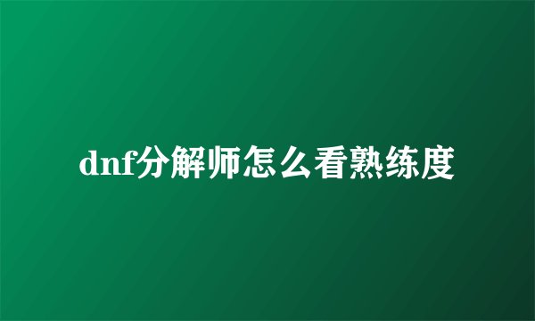 dnf分解师怎么看熟练度