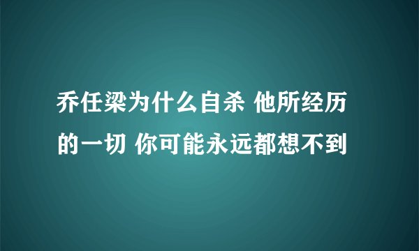 乔任梁为什么自杀 他所经历的一切 你可能永远都想不到