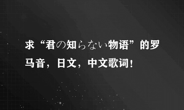 求“君の知らない物语”的罗马音，日文，中文歌词！