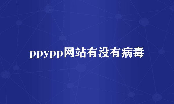 ppypp网站有没有病毒