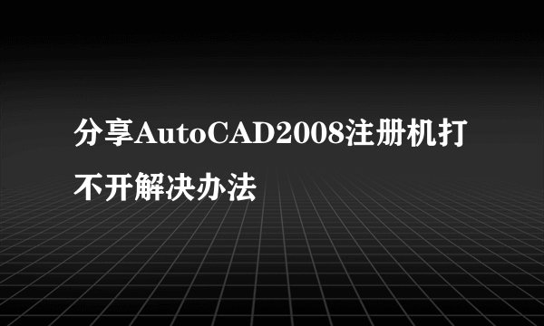 分享AutoCAD2008注册机打不开解决办法