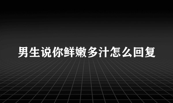 男生说你鲜嫩多汁怎么回复
