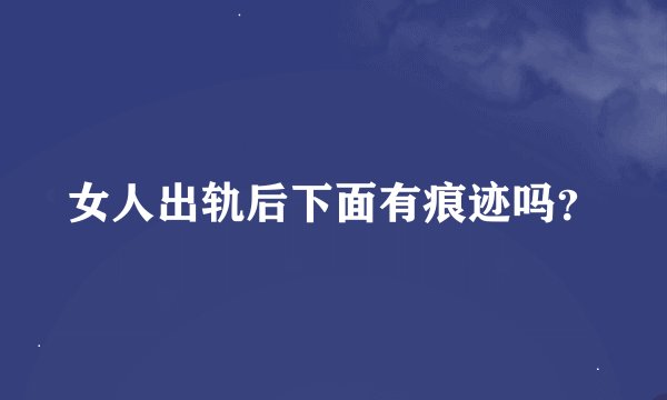 女人出轨后下面有痕迹吗?