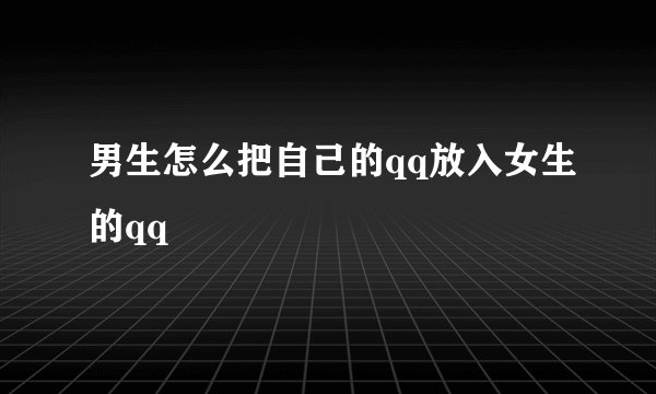 男生怎么把自己的qq放入女生的qq