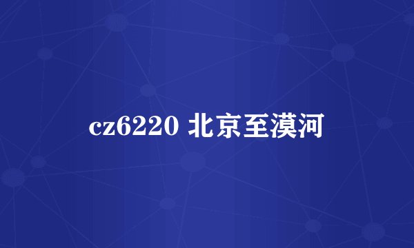 cz6220 北京至漠河