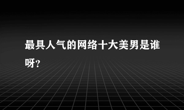 最具人气的网络十大美男是谁呀？