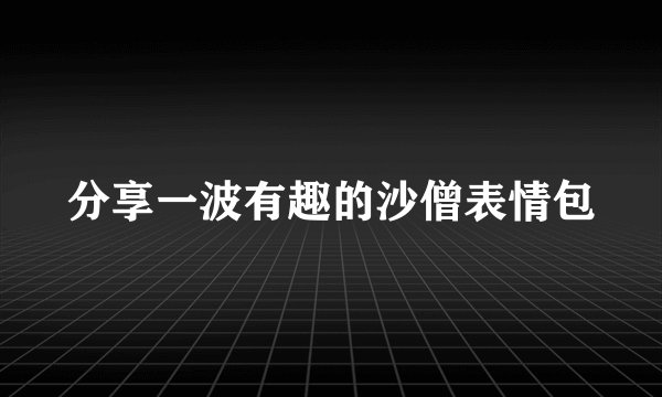 分享一波有趣的沙僧表情包