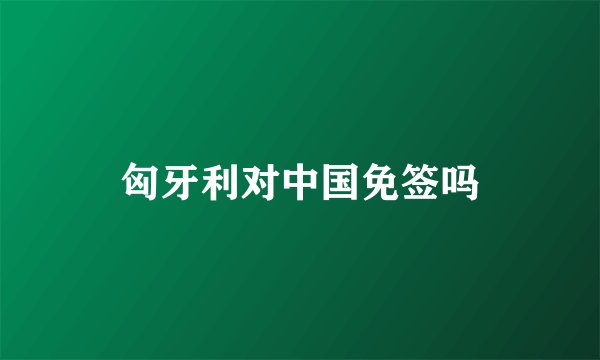 匈牙利对中国免签吗