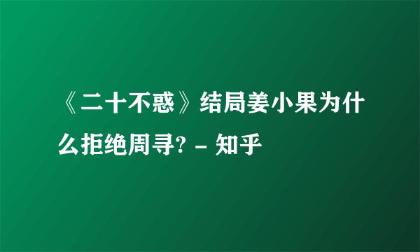 《二十不惑》结局姜小果为什么拒绝周寻? - 知乎
