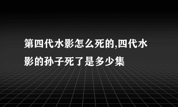 第四代水影怎么死的,四代水影的孙子死了是多少集
