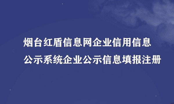 烟台红盾信息网企业信用信息公示系统企业公示信息填报注册