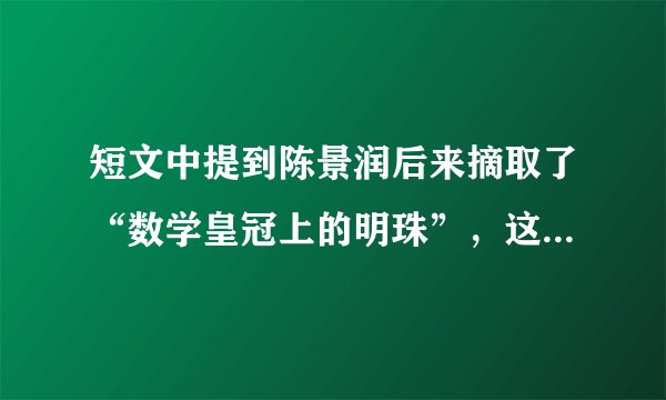 短文中提到陈景润后来摘取了“数学皇冠上的明珠”，这指的是什么呢？