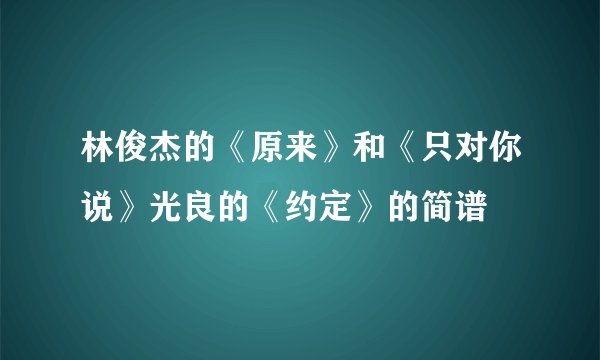 林俊杰的《原来》和《只对你说》光良的《约定》的简谱