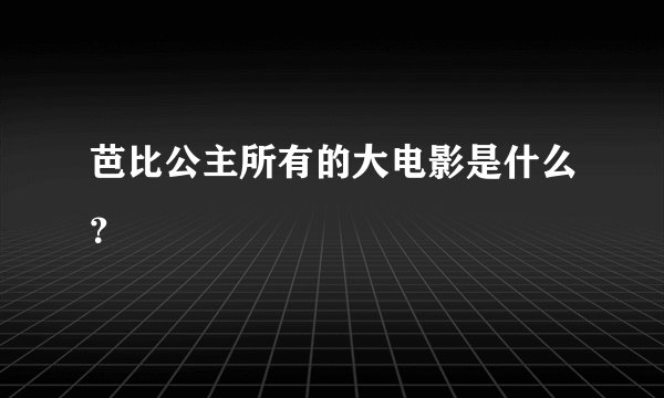 芭比公主所有的大电影是什么？