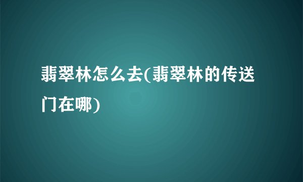 翡翠林怎么去(翡翠林的传送门在哪)
