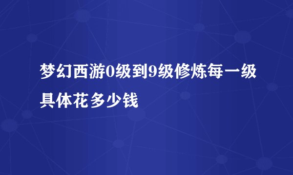 梦幻西游0级到9级修炼每一级具体花多少钱