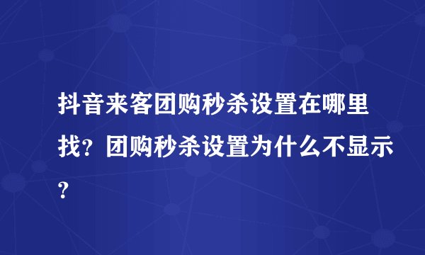 抖音来客团购秒杀设置在哪里找？团购秒杀设置为什么不显示？