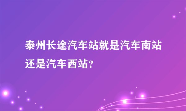 泰州长途汽车站就是汽车南站还是汽车西站？