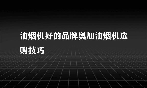 油烟机好的品牌奥旭油烟机选购技巧
