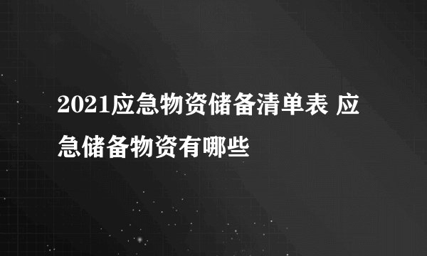 2021应急物资储备清单表 应急储备物资有哪些