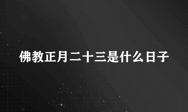 佛教正月二十三是什么日子