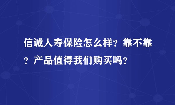 信诚人寿保险怎么样？靠不靠？产品值得我们购买吗？
