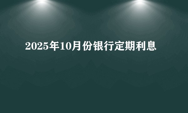 2025年10月份银行定期利息