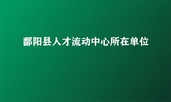 鄱阳县人才流动中心所在单位