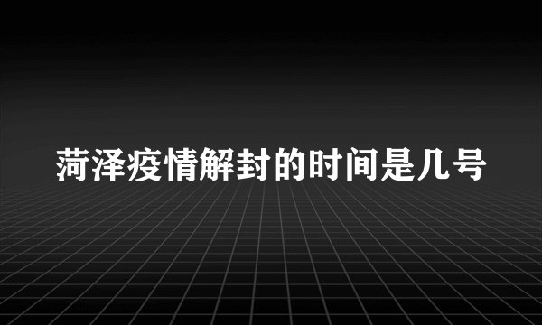 菏泽疫情解封的时间是几号