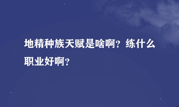 地精种族天赋是啥啊？练什么职业好啊？