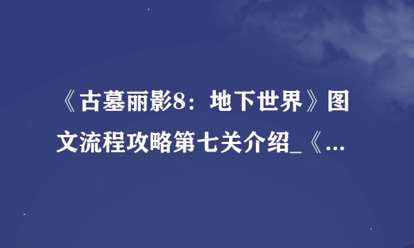 《古墓丽影8：地下世界》图文流程攻略第七关介绍_《古墓丽影8：地下世界》图文流程攻略第七关是什么